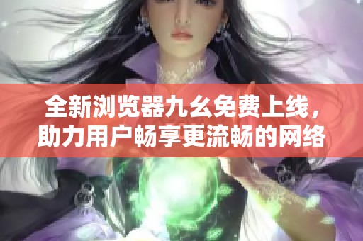 全新浏览器九幺免费上线，助力用户畅享更流畅的网络体验