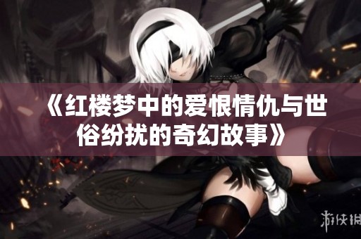《红楼梦中的爱恨情仇与世俗纷扰的奇幻故事》
