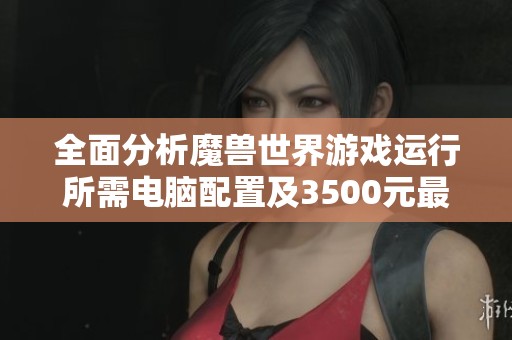 全面分析魔兽世界游戏运行所需电脑配置及3500元最佳推荐方案