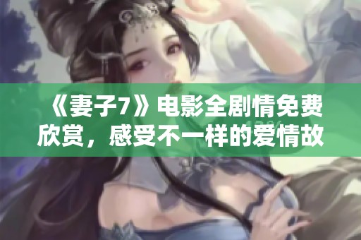 《妻子7》电影全剧情免费欣赏，感受不一样的爱情故事