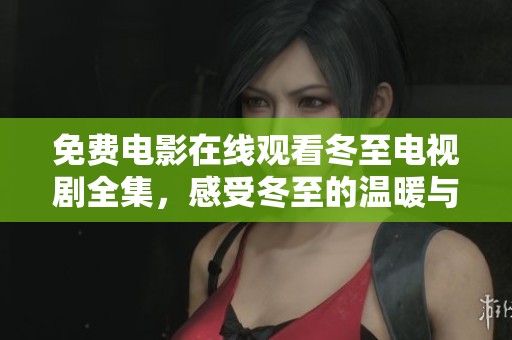 免费电影在线观看冬至电视剧全集，感受冬至的温暖与情感