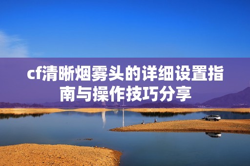 cf清晰烟雾头的详细设置指南与操作技巧分享