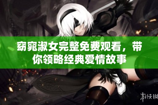 窈窕淑女完整免费观看，带你领略经典爱情故事