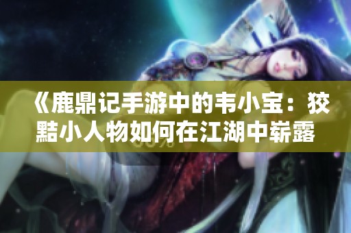 《鹿鼎记手游中的韦小宝：狡黠小人物如何在江湖中崭露头角》