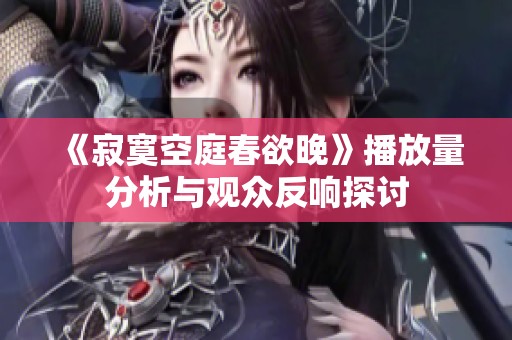 《寂寞空庭春欲晚》播放量分析与观众反响探讨