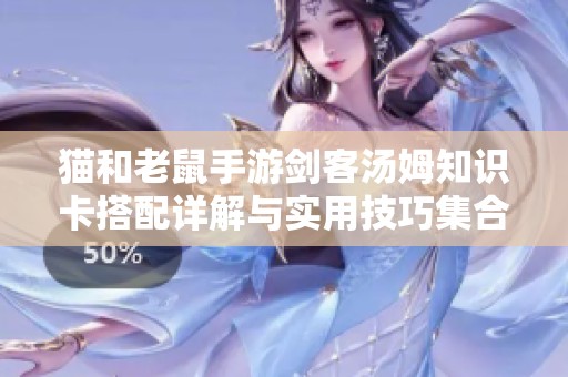 猫和老鼠手游剑客汤姆知识卡搭配详解与实用技巧集合