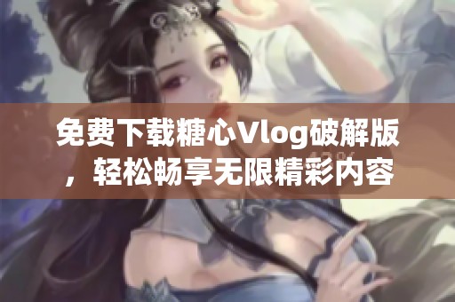 免费下载糖心Vlog破解版，轻松畅享无限精彩内容