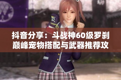 抖音分享：斗战神60级罗刹巅峰宠物搭配与武器推荐攻略