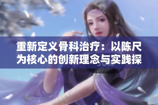 重新定义骨科治疗：以陈尺为核心的创新理念与实践探索