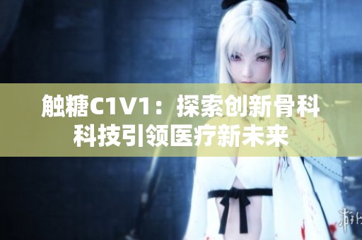 触糖C1V1：探索创新骨科科技引领医疗新未来