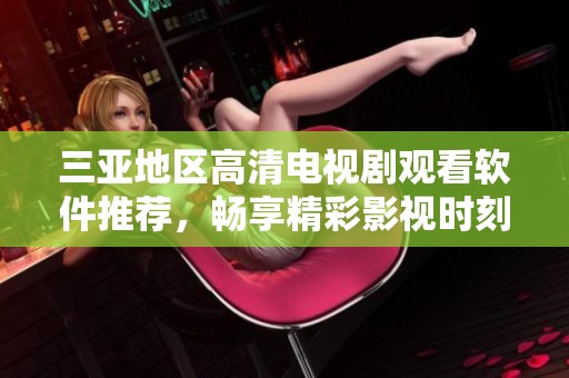 三亚地区高清电视剧观看软件推荐，畅享精彩影视时刻