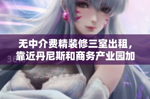 无中介费精装修三室出租，靠近丹尼斯和商务产业园加速器
