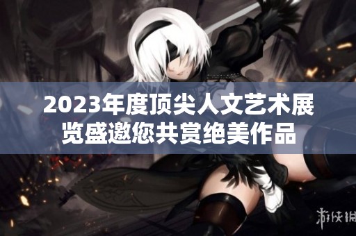 2023年度顶尖人文艺术展览盛邀您共赏绝美作品
