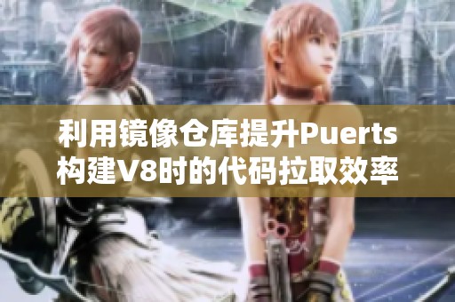 利用镜像仓库提升Puerts构建V8时的代码拉取效率
