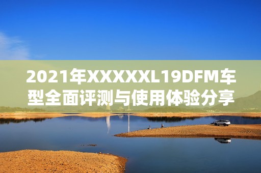 2021年XXXXXL19DFM车型全面评测与使用体验分享