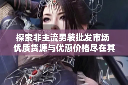 探索非主流男装批发市场 优质货源与优惠价格尽在其中