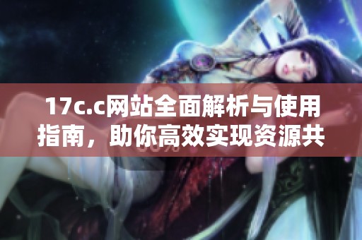 17c.c网站全面解析与使用指南，助你高效实现资源共享