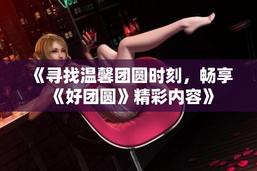 《寻找温馨团圆时刻，畅享《好团圆》精彩内容》