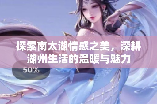 探索南太湖情感之美，深耕湖州生活的温暖与魅力