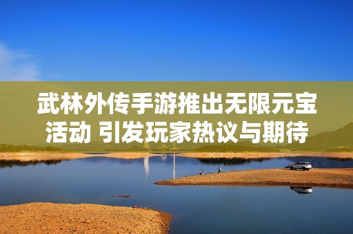 武林外传手游推出无限元宝活动 引发玩家热议与期待