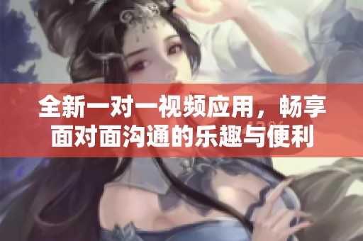 全新一对一视频应用，畅享面对面沟通的乐趣与便利
