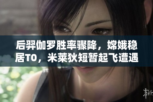 后羿伽罗胜率骤降，嫦娥稳居T0，米莱狄短暂起飞遭遇滑铁卢