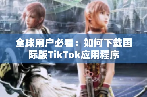 全球用户必看：如何下载国际版TikTok应用程序