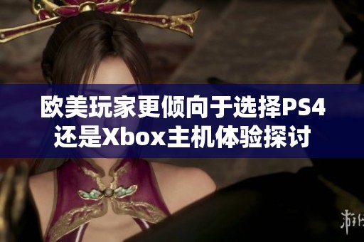 欧美玩家更倾向于选择PS4还是Xbox主机体验探讨