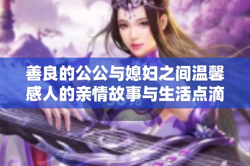 善良的公公与媳妇之间温馨感人的亲情故事与生活点滴