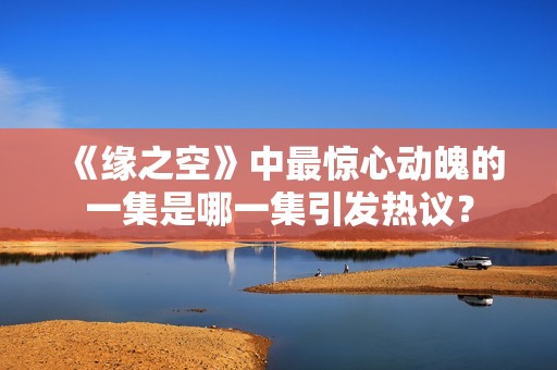 《缘之空》中最惊心动魄的一集是哪一集引发热议？