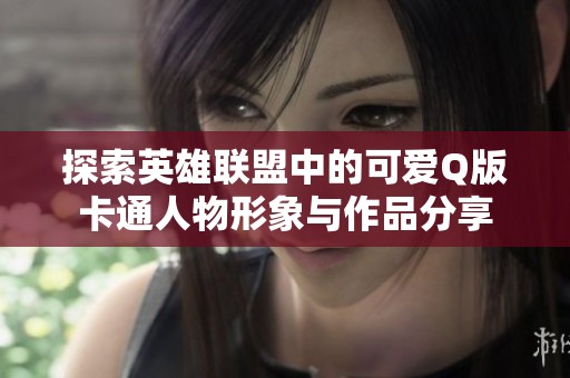 探索英雄联盟中的可爱Q版卡通人物形象与作品分享