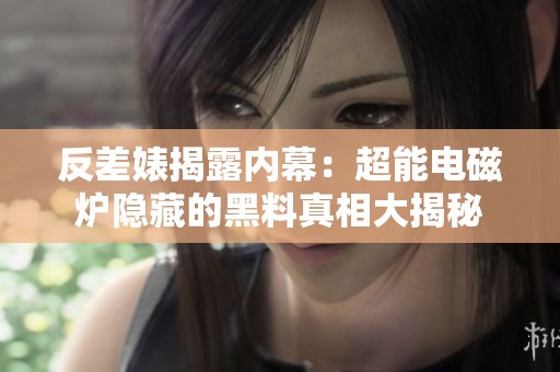 反差婊揭露内幕：超能电磁炉隐藏的黑料真相大揭秘