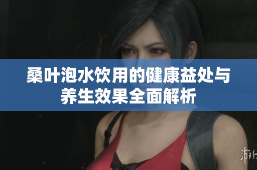 桑叶泡水饮用的健康益处与养生效果全面解析