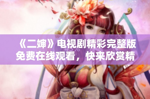 《二婶》电视剧精彩完整版免费在线观看，快来欣赏精彩剧情！