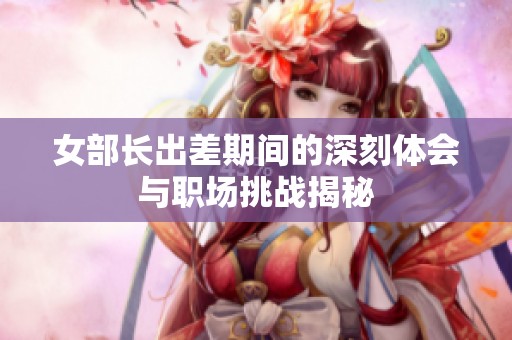 女部长出差期间的深刻体会与职场挑战揭秘