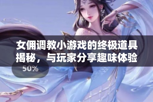 女佣调教小游戏的终极道具揭秘，与玩家分享趣味体验