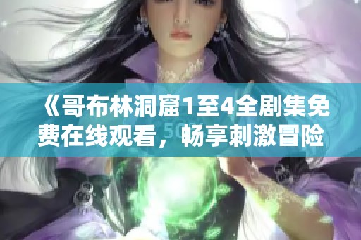 《哥布林洞窟1至4全剧集免费在线观看，畅享刺激冒险之旅》