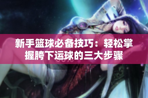 新手篮球必备技巧：轻松掌握胯下运球的三大步骤