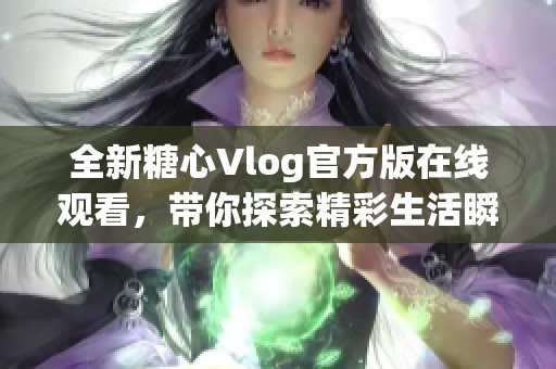 全新糖心Vlog官方版在线观看，带你探索精彩生活瞬间