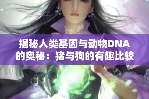 揭秘人类基因与动物DNA的奥秘：猪与狗的有趣比较