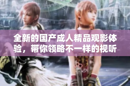 全新的国产成人精品观影体验，带你领略不一样的视听盛宴