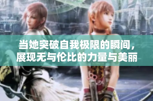 当她突破自我极限的瞬间，展现无与伦比的力量与美丽