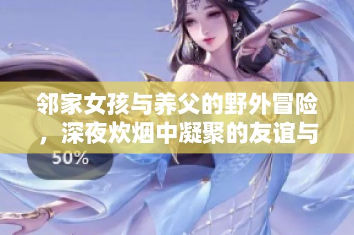 邻家女孩与养父的野外冒险，深夜炊烟中凝聚的友谊与亲情