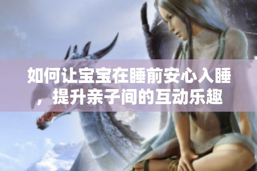 如何让宝宝在睡前安心入睡，提升亲子间的互动乐趣