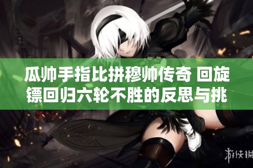 瓜帅手指比拼穆帅传奇 回旋镖回归六轮不胜的反思与挑战