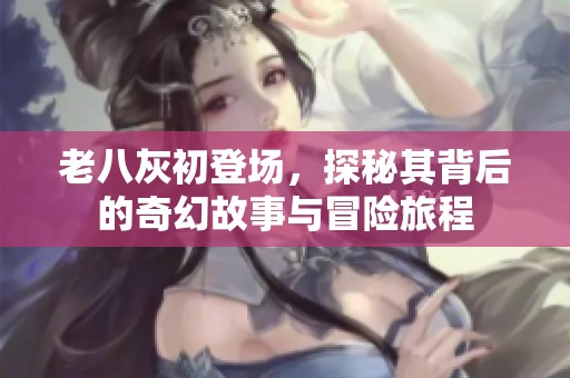 老八灰初登场，探秘其背后的奇幻故事与冒险旅程