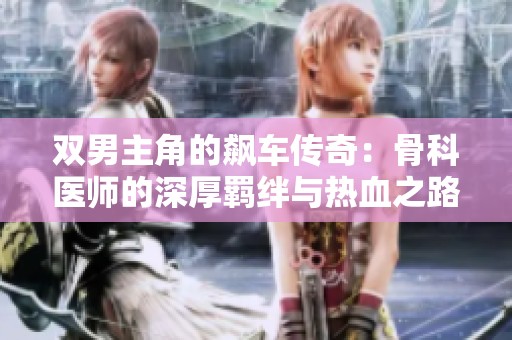 双男主角的飙车传奇：骨科医师的深厚羁绊与热血之路