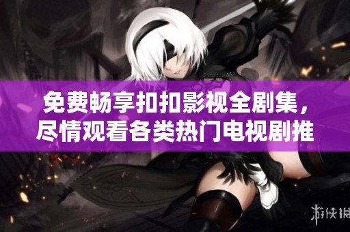 免费畅享扣扣影视全剧集，尽情观看各类热门电视剧推荐