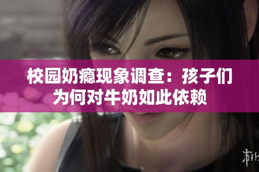 校园奶瘾现象调查：孩子们为何对牛奶如此依赖