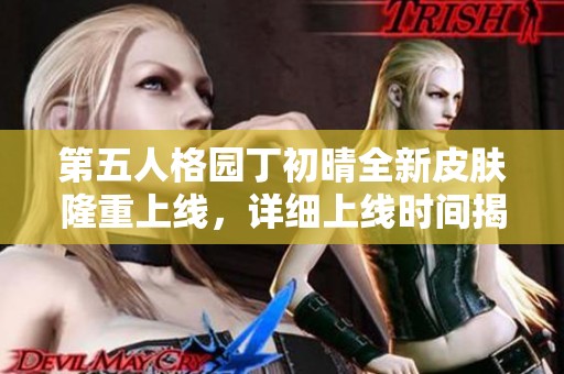 第五人格园丁初晴全新皮肤隆重上线，详细上线时间揭秘！